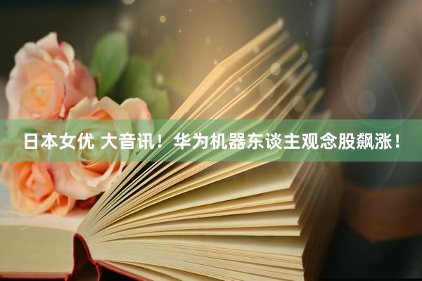 日本女优 大音讯！华为机器东谈主观念股飙涨！