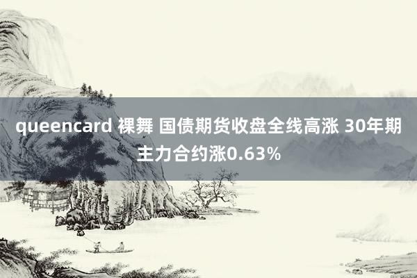 queencard 裸舞 国债期货收盘全线高涨 30年期主力合约涨0.63%